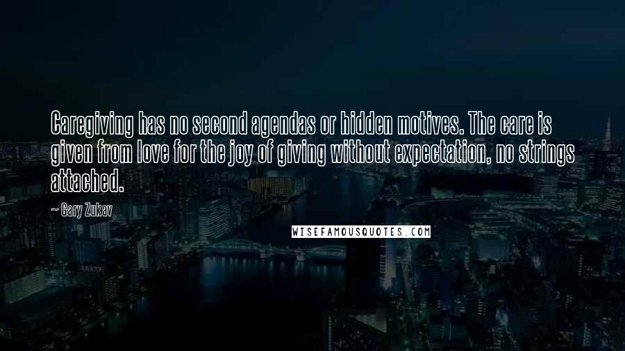 Gary Zukav Quotes: Caregiving has no second agendas or hidden motives. The care is given from love for the joy of giving without expectation, no strings attached.