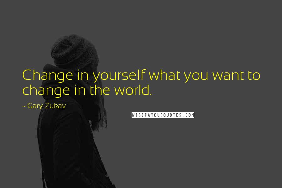 Gary Zukav Quotes: Change in yourself what you want to change in the world.