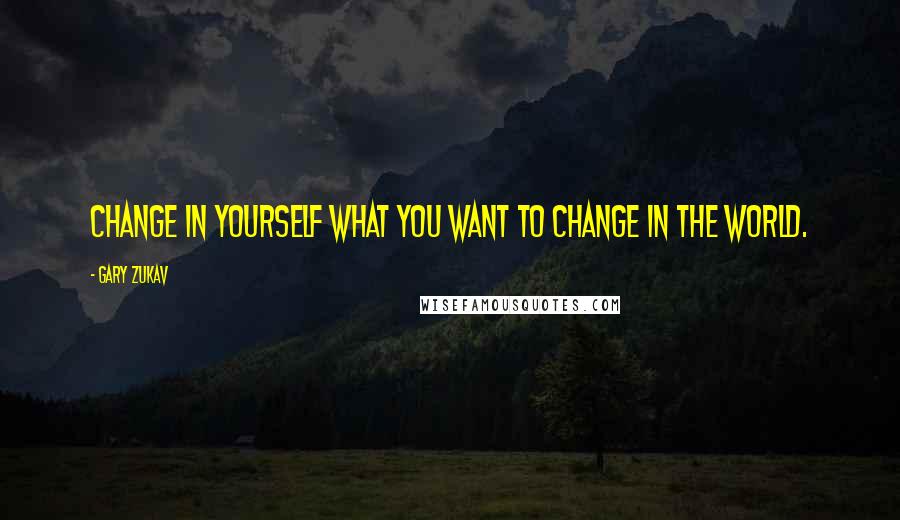 Gary Zukav Quotes: Change in yourself what you want to change in the world.