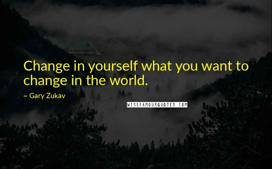 Gary Zukav Quotes: Change in yourself what you want to change in the world.