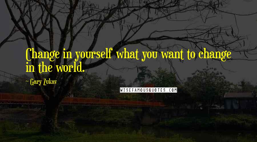 Gary Zukav Quotes: Change in yourself what you want to change in the world.