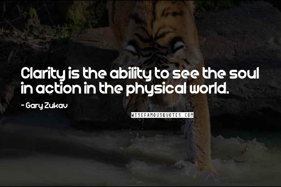 Gary Zukav Quotes: Clarity is the ability to see the soul in action in the physical world.