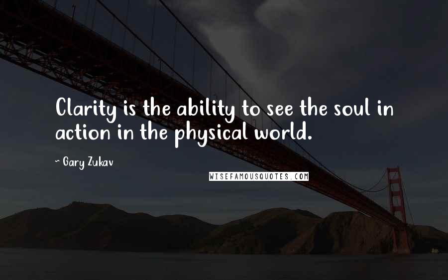 Gary Zukav Quotes: Clarity is the ability to see the soul in action in the physical world.