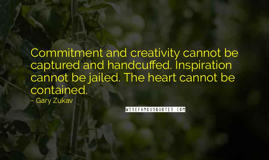 Gary Zukav Quotes: Commitment and creativity cannot be captured and handcuffed. Inspiration cannot be jailed. The heart cannot be contained.