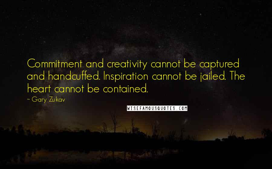 Gary Zukav Quotes: Commitment and creativity cannot be captured and handcuffed. Inspiration cannot be jailed. The heart cannot be contained.