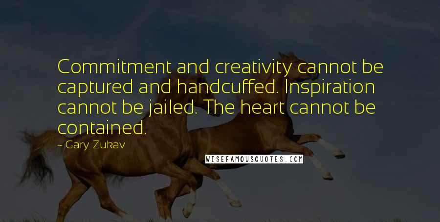 Gary Zukav Quotes: Commitment and creativity cannot be captured and handcuffed. Inspiration cannot be jailed. The heart cannot be contained.