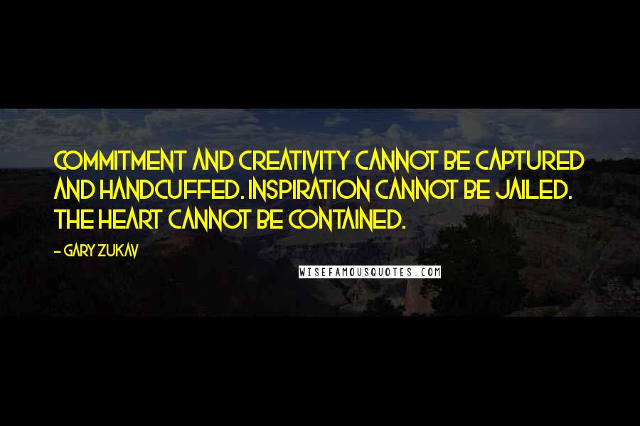 Gary Zukav Quotes: Commitment and creativity cannot be captured and handcuffed. Inspiration cannot be jailed. The heart cannot be contained.