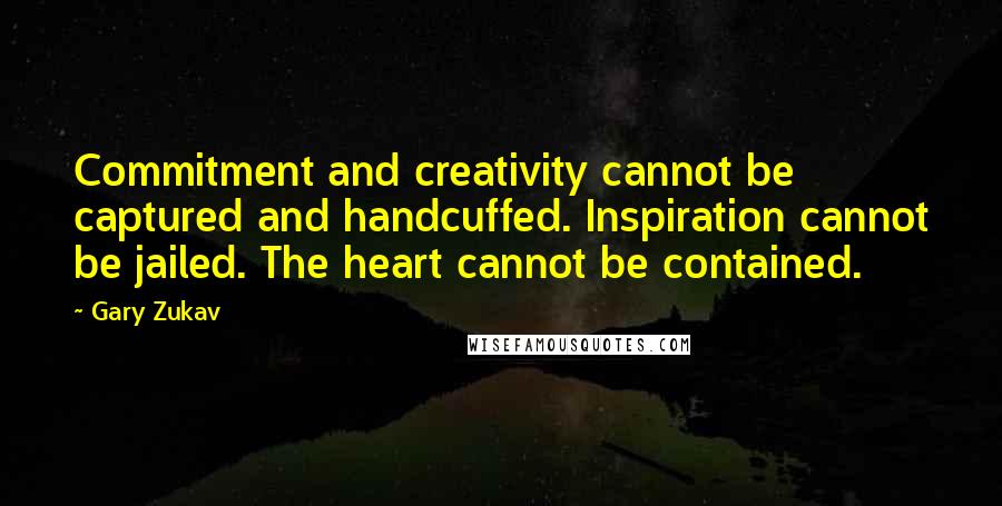 Gary Zukav Quotes: Commitment and creativity cannot be captured and handcuffed. Inspiration cannot be jailed. The heart cannot be contained.