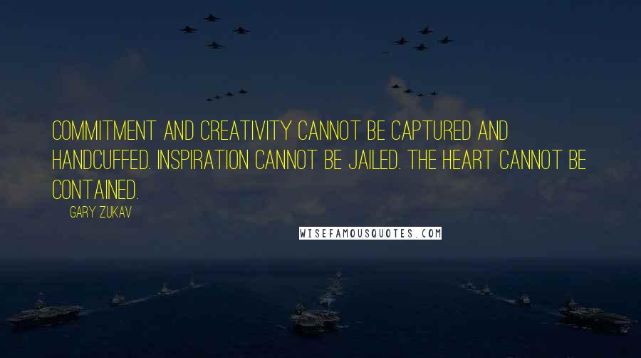 Gary Zukav Quotes: Commitment and creativity cannot be captured and handcuffed. Inspiration cannot be jailed. The heart cannot be contained.