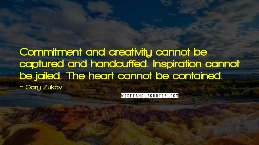 Gary Zukav Quotes: Commitment and creativity cannot be captured and handcuffed. Inspiration cannot be jailed. The heart cannot be contained.