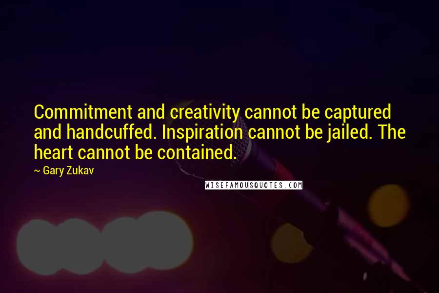 Gary Zukav Quotes: Commitment and creativity cannot be captured and handcuffed. Inspiration cannot be jailed. The heart cannot be contained.