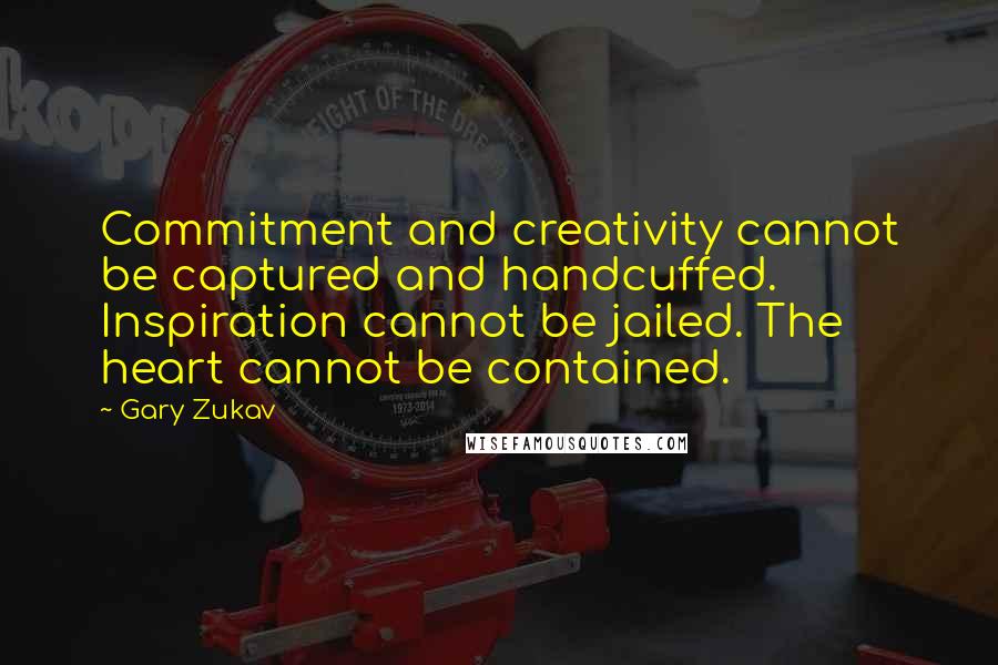 Gary Zukav Quotes: Commitment and creativity cannot be captured and handcuffed. Inspiration cannot be jailed. The heart cannot be contained.