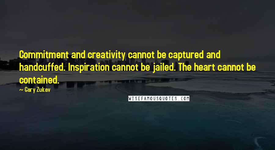 Gary Zukav Quotes: Commitment and creativity cannot be captured and handcuffed. Inspiration cannot be jailed. The heart cannot be contained.