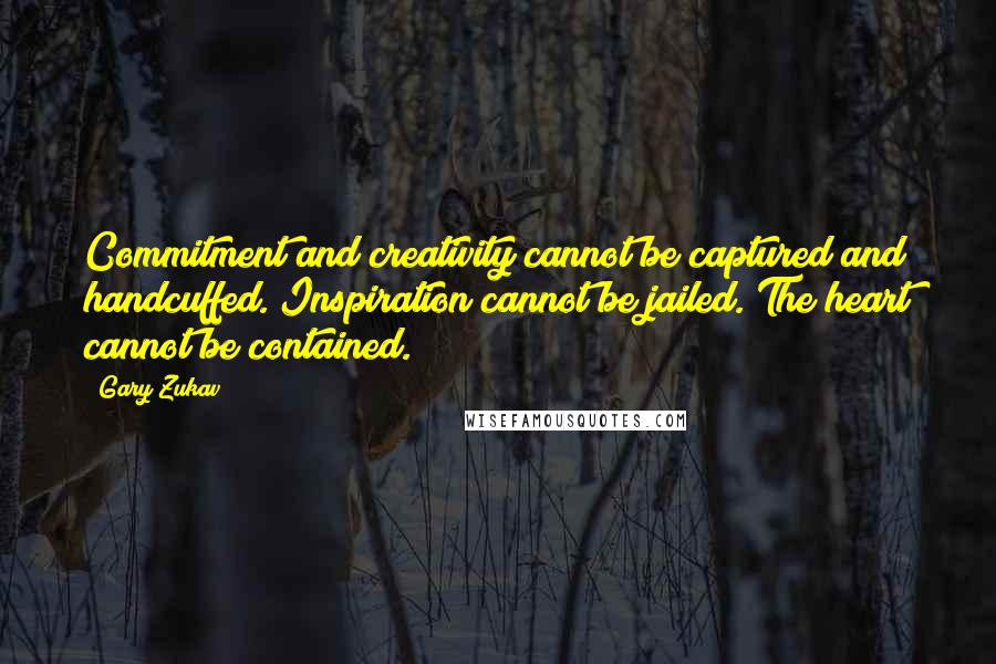 Gary Zukav Quotes: Commitment and creativity cannot be captured and handcuffed. Inspiration cannot be jailed. The heart cannot be contained.