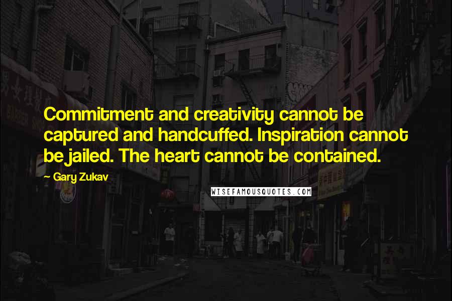 Gary Zukav Quotes: Commitment and creativity cannot be captured and handcuffed. Inspiration cannot be jailed. The heart cannot be contained.