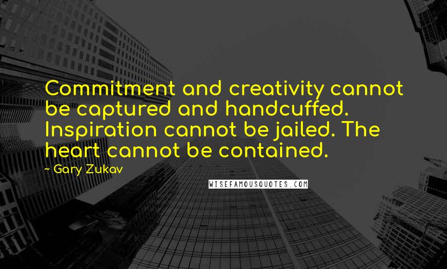 Gary Zukav Quotes: Commitment and creativity cannot be captured and handcuffed. Inspiration cannot be jailed. The heart cannot be contained.