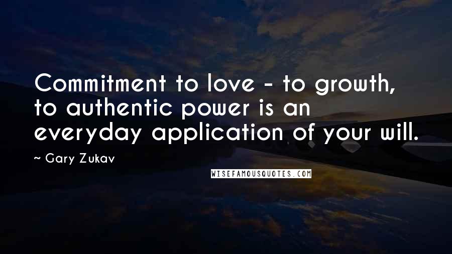 Gary Zukav Quotes: Commitment to love - to growth, to authentic power is an everyday application of your will.