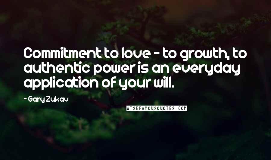 Gary Zukav Quotes: Commitment to love - to growth, to authentic power is an everyday application of your will.