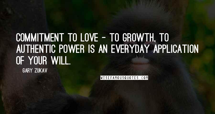 Gary Zukav Quotes: Commitment to love - to growth, to authentic power is an everyday application of your will.