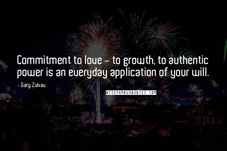 Gary Zukav Quotes: Commitment to love - to growth, to authentic power is an everyday application of your will.