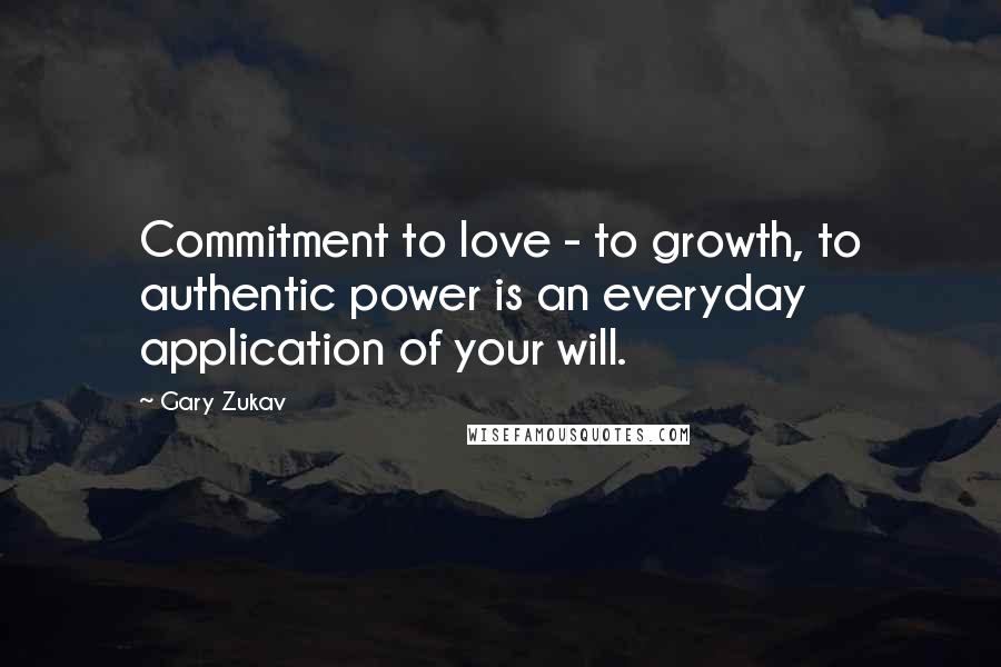 Gary Zukav Quotes: Commitment to love - to growth, to authentic power is an everyday application of your will.