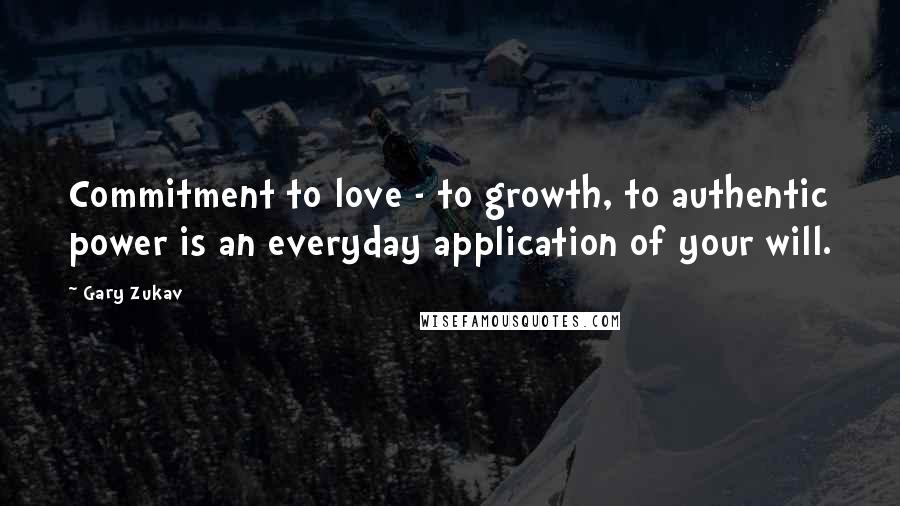 Gary Zukav Quotes: Commitment to love - to growth, to authentic power is an everyday application of your will.