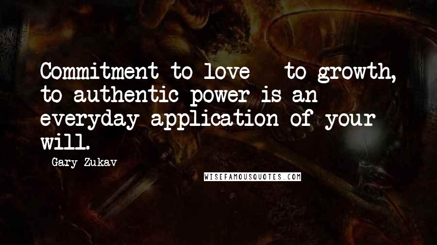 Gary Zukav Quotes: Commitment to love - to growth, to authentic power is an everyday application of your will.