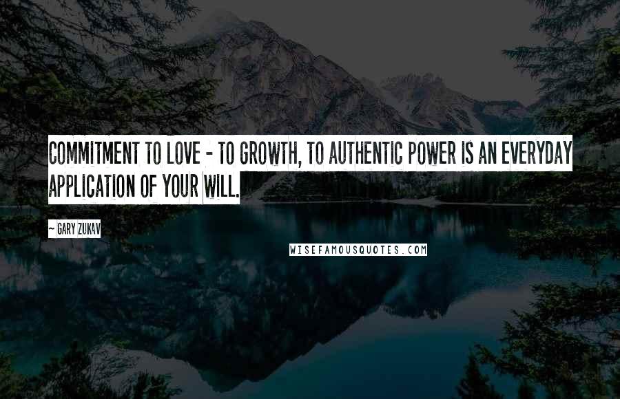 Gary Zukav Quotes: Commitment to love - to growth, to authentic power is an everyday application of your will.
