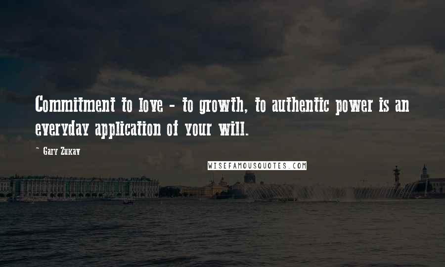 Gary Zukav Quotes: Commitment to love - to growth, to authentic power is an everyday application of your will.