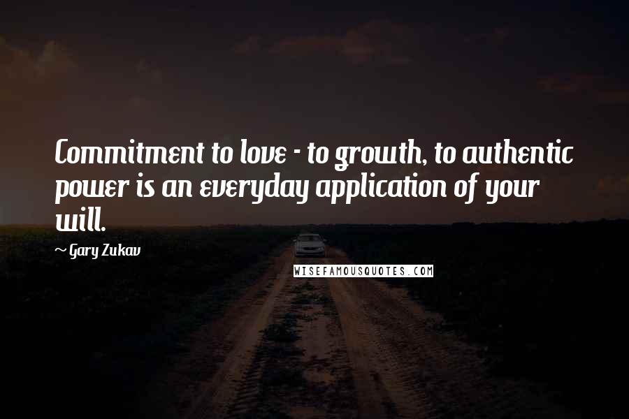 Gary Zukav Quotes: Commitment to love - to growth, to authentic power is an everyday application of your will.