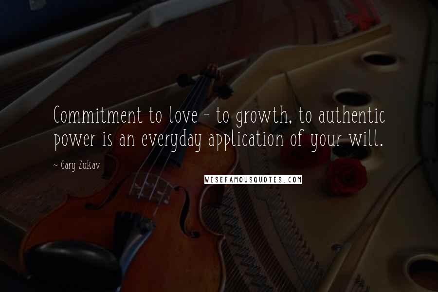 Gary Zukav Quotes: Commitment to love - to growth, to authentic power is an everyday application of your will.