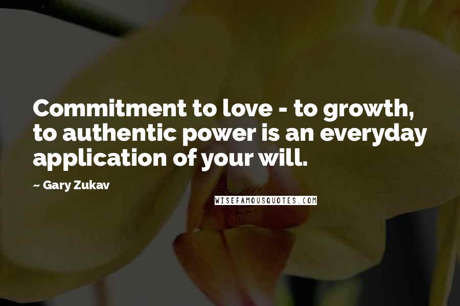 Gary Zukav Quotes: Commitment to love - to growth, to authentic power is an everyday application of your will.