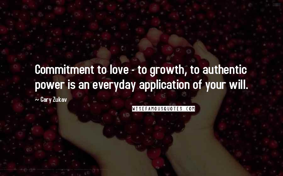 Gary Zukav Quotes: Commitment to love - to growth, to authentic power is an everyday application of your will.