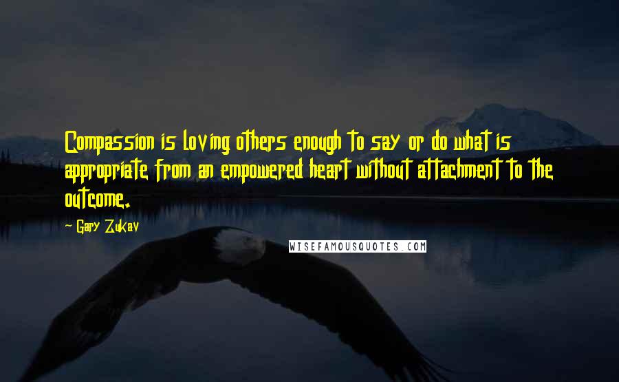 Gary Zukav Quotes: Compassion is loving others enough to say or do what is appropriate from an empowered heart without attachment to the outcome.