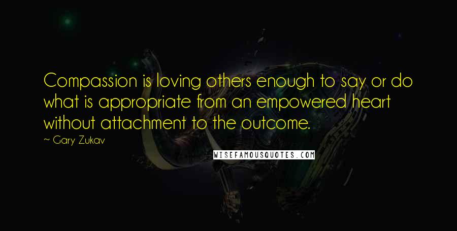 Gary Zukav Quotes: Compassion is loving others enough to say or do what is appropriate from an empowered heart without attachment to the outcome.