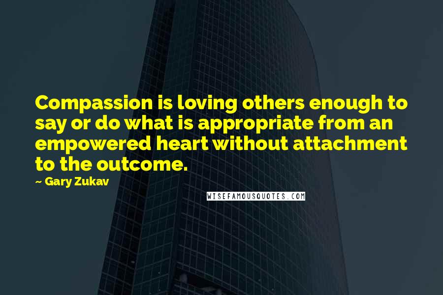 Gary Zukav Quotes: Compassion is loving others enough to say or do what is appropriate from an empowered heart without attachment to the outcome.