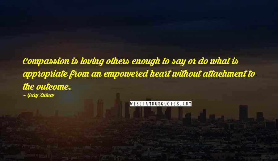 Gary Zukav Quotes: Compassion is loving others enough to say or do what is appropriate from an empowered heart without attachment to the outcome.