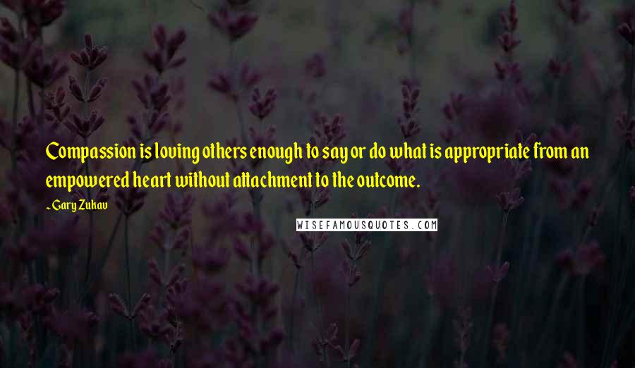 Gary Zukav Quotes: Compassion is loving others enough to say or do what is appropriate from an empowered heart without attachment to the outcome.