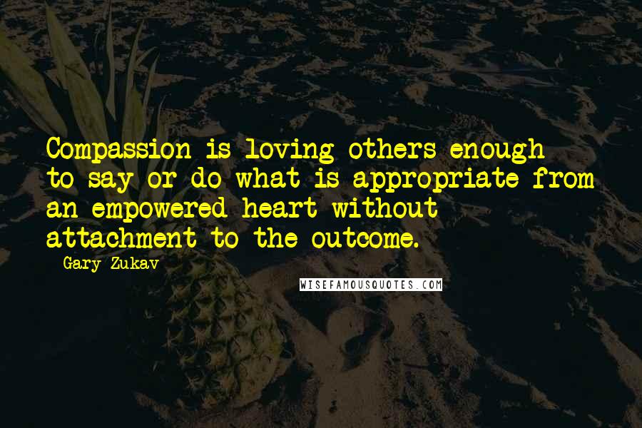 Gary Zukav Quotes: Compassion is loving others enough to say or do what is appropriate from an empowered heart without attachment to the outcome.