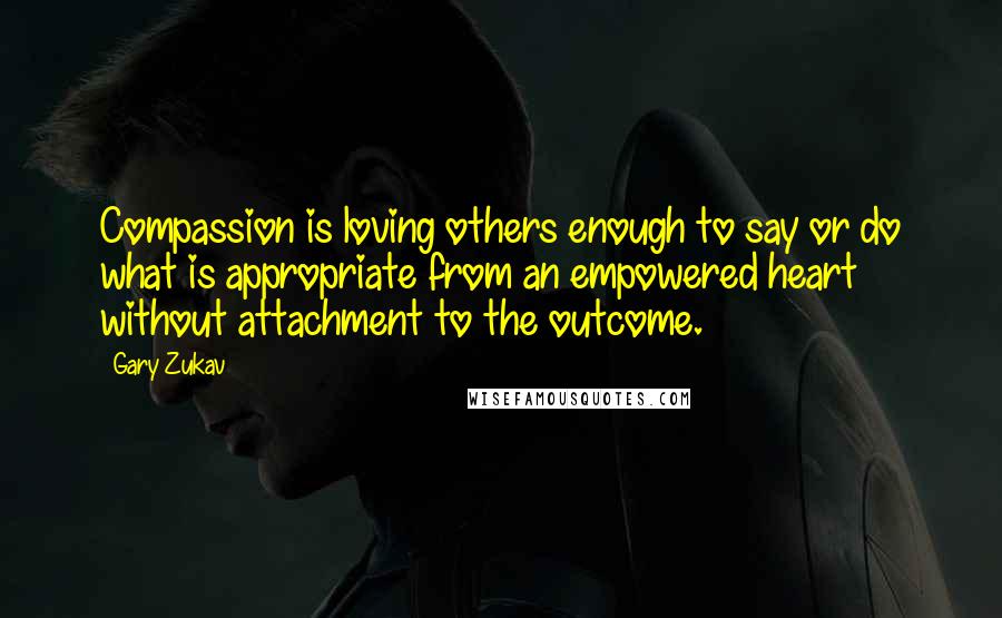 Gary Zukav Quotes: Compassion is loving others enough to say or do what is appropriate from an empowered heart without attachment to the outcome.