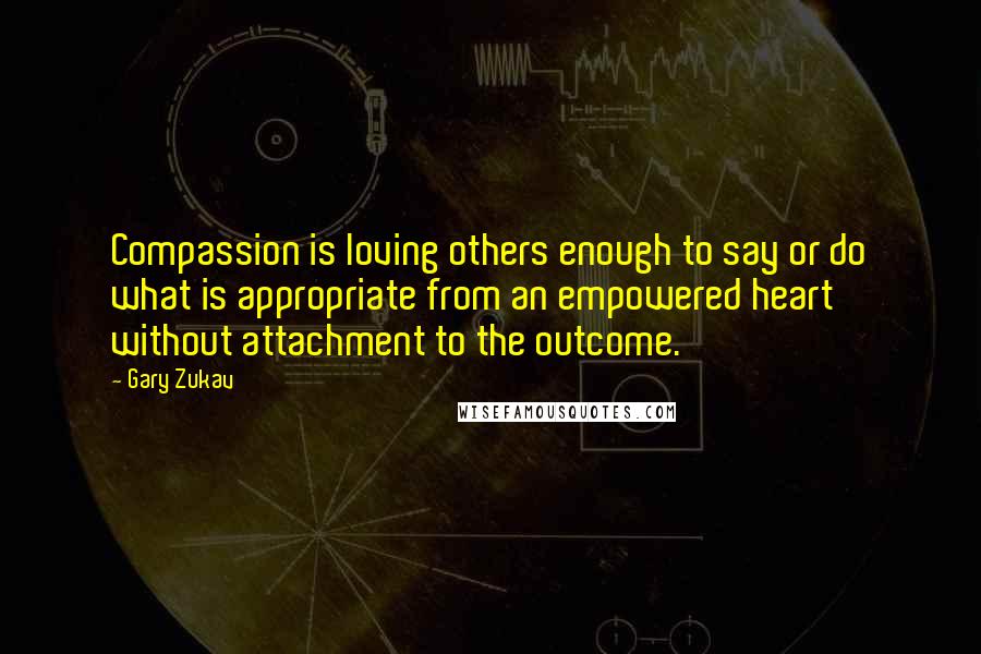 Gary Zukav Quotes: Compassion is loving others enough to say or do what is appropriate from an empowered heart without attachment to the outcome.