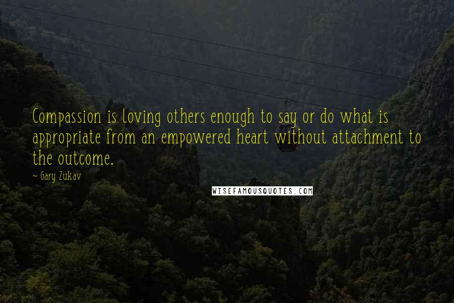 Gary Zukav Quotes: Compassion is loving others enough to say or do what is appropriate from an empowered heart without attachment to the outcome.