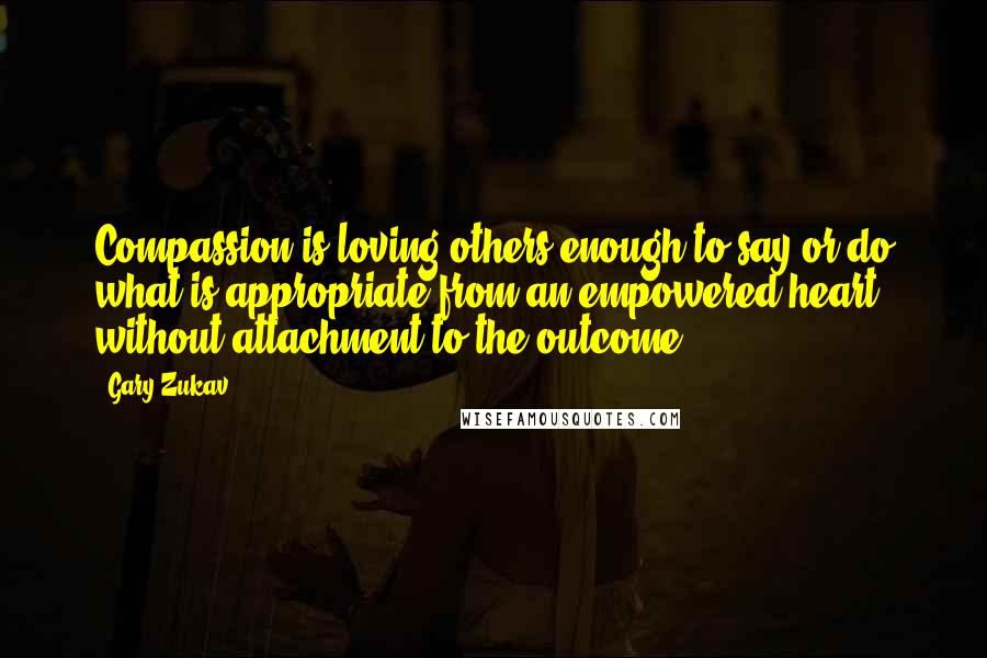 Gary Zukav Quotes: Compassion is loving others enough to say or do what is appropriate from an empowered heart without attachment to the outcome.