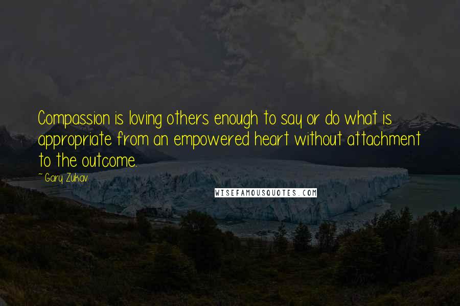 Gary Zukav Quotes: Compassion is loving others enough to say or do what is appropriate from an empowered heart without attachment to the outcome.