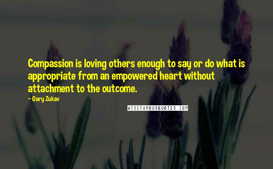 Gary Zukav Quotes: Compassion is loving others enough to say or do what is appropriate from an empowered heart without attachment to the outcome.