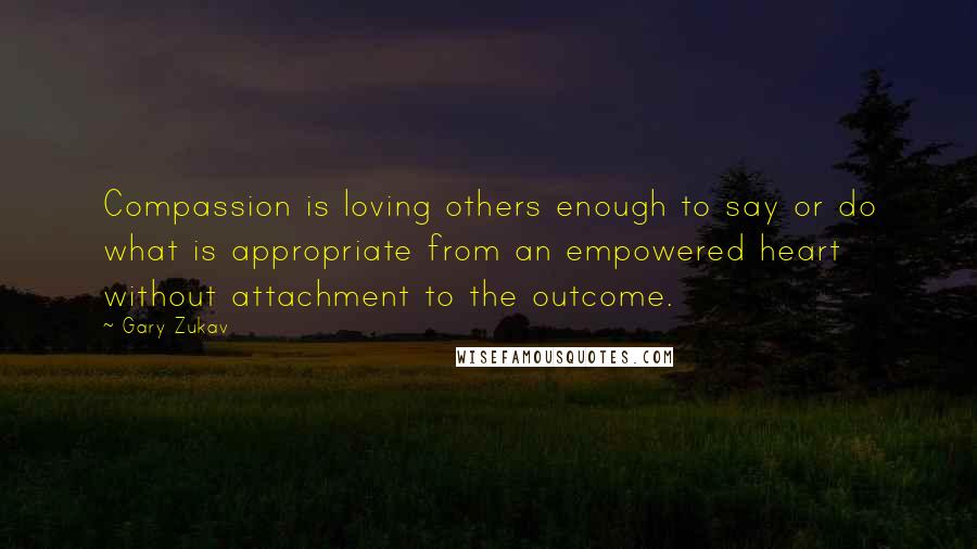 Gary Zukav Quotes: Compassion is loving others enough to say or do what is appropriate from an empowered heart without attachment to the outcome.