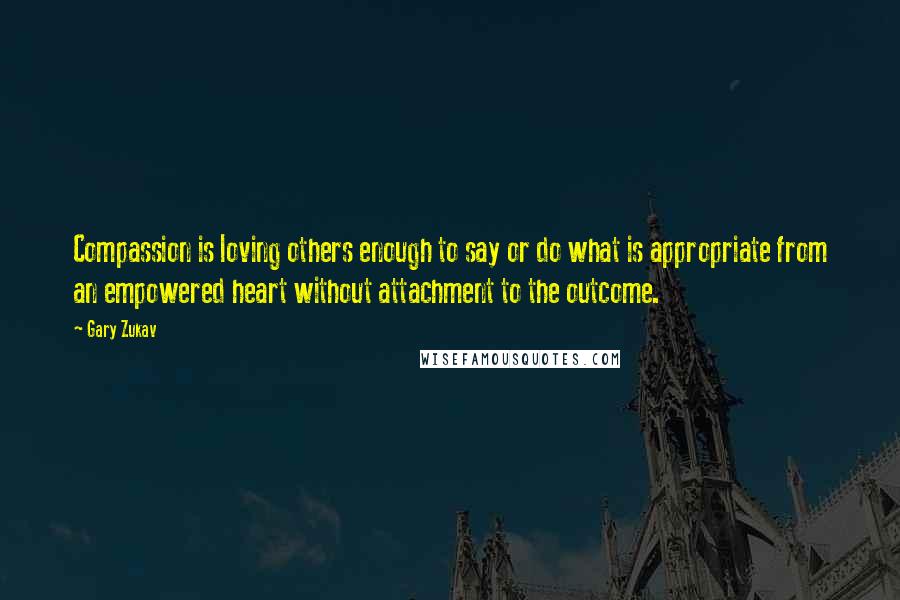 Gary Zukav Quotes: Compassion is loving others enough to say or do what is appropriate from an empowered heart without attachment to the outcome.