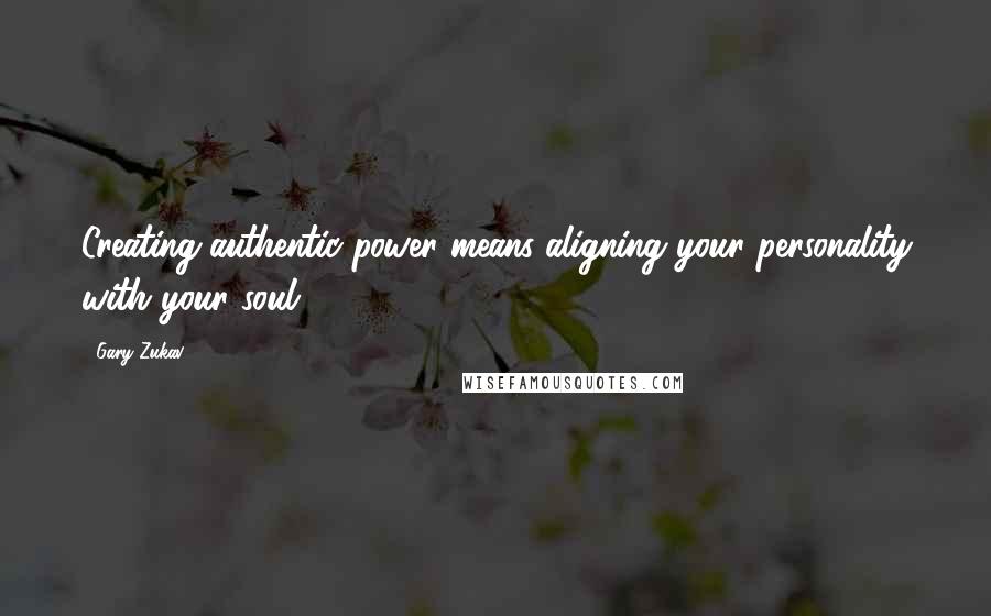 Gary Zukav Quotes: Creating authentic power means aligning your personality with your soul.