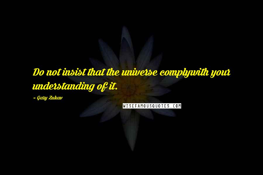 Gary Zukav Quotes: Do not insist that the universe complywith your understanding of it.