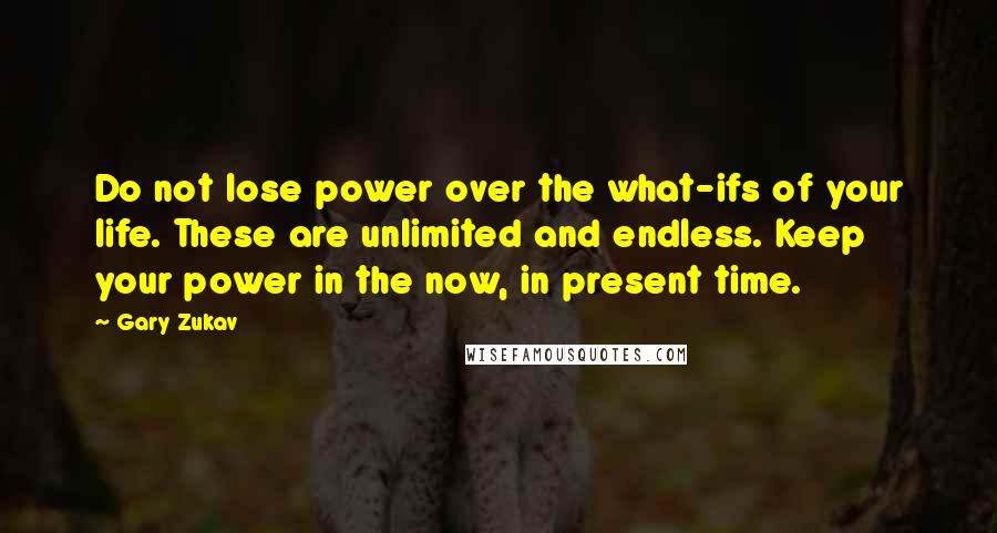 Gary Zukav Quotes: Do not lose power over the what-ifs of your life. These are unlimited and endless. Keep your power in the now, in present time.